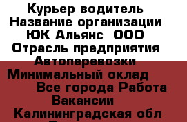 Курьер-водитель › Название организации ­ ЮК Альянс, ООО › Отрасль предприятия ­ Автоперевозки › Минимальный оклад ­ 15 000 - Все города Работа » Вакансии   . Калининградская обл.,Приморск г.